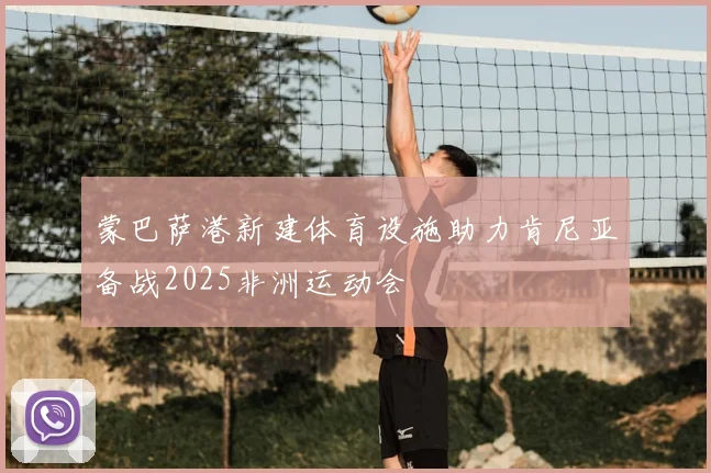 蒙巴萨港新建体育设施助力肯尼亚备战2025非洲运动会