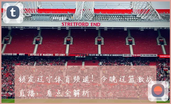 锁定辽宁体育频道！今晚辽篮激战直播，看点全解析