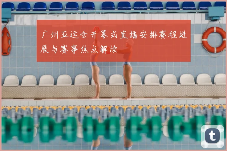 广州亚运会开幕式直播安排赛程进展与赛事焦点解读