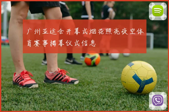 广州亚运会开幕式烟花照亮夜空体育赛事揭幕仪式信息