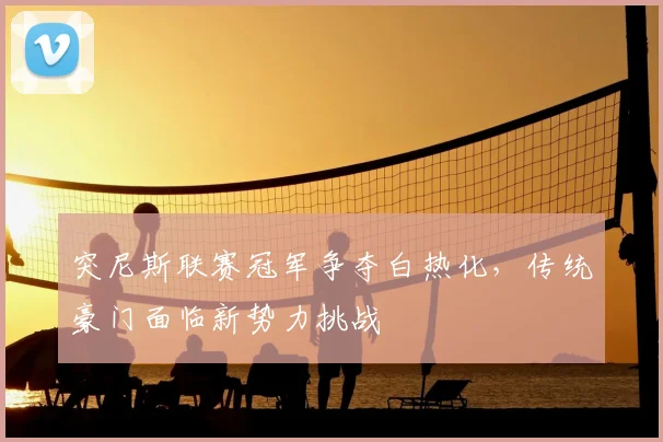 突尼斯联赛冠军争夺白热化，传统豪门面临新势力挑战