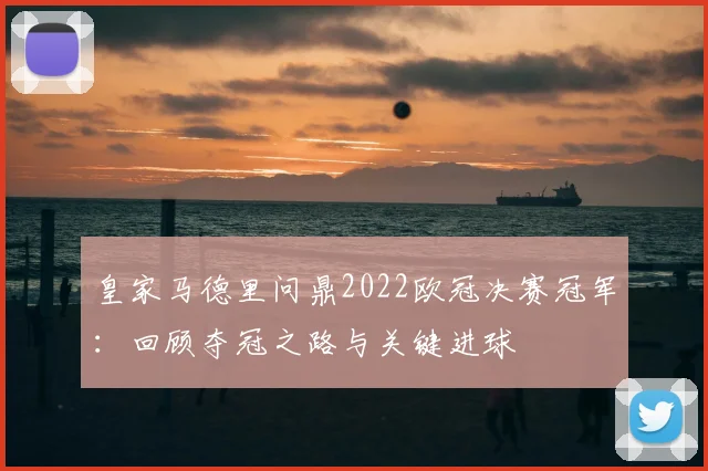 皇家马德里问鼎2022欧冠决赛冠军：回顾夺冠之路与关键进球